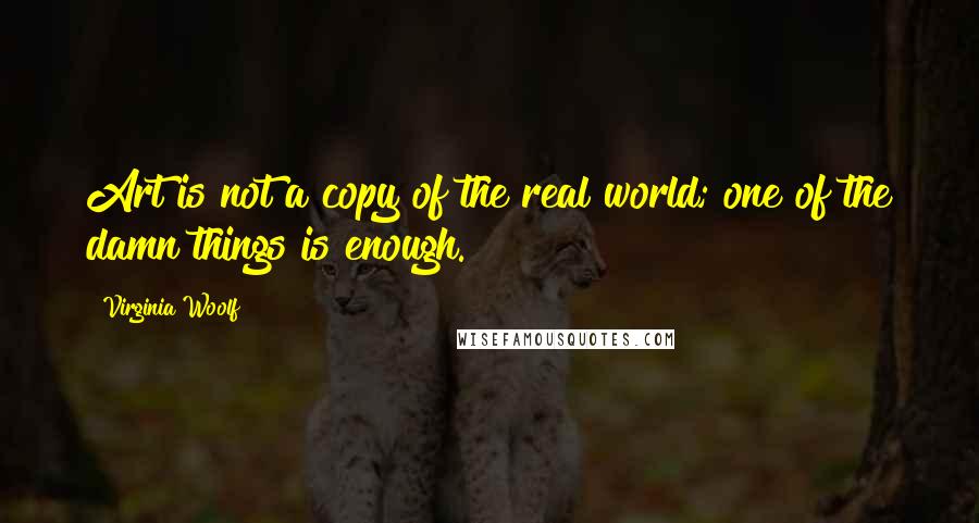 Virginia Woolf Quotes: Art is not a copy of the real world; one of the damn things is enough.