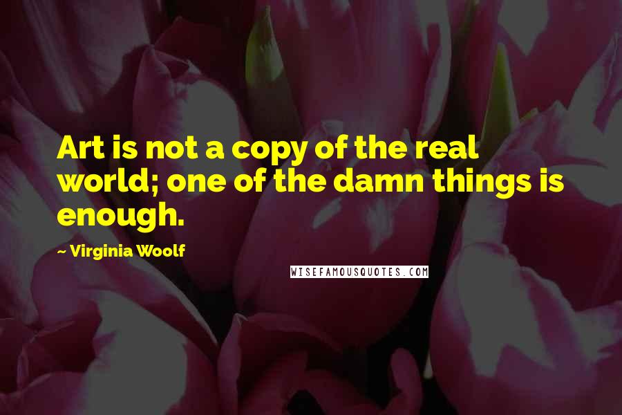 Virginia Woolf Quotes: Art is not a copy of the real world; one of the damn things is enough.