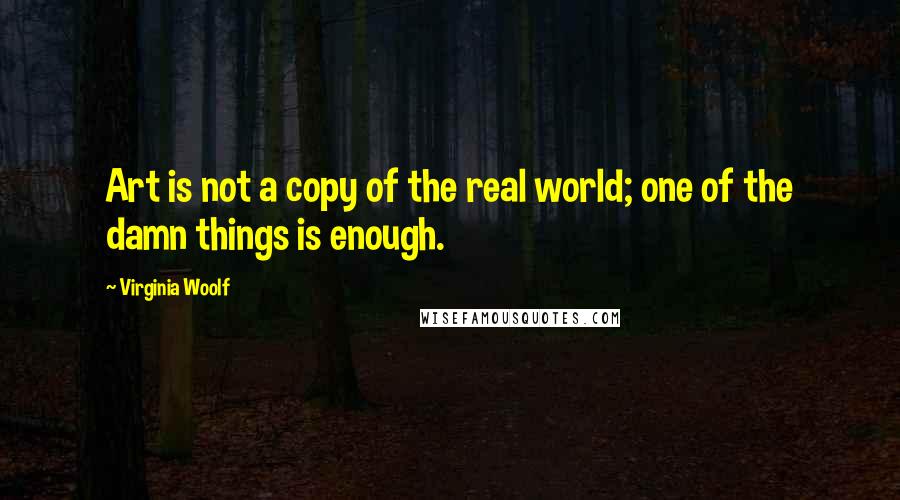 Virginia Woolf Quotes: Art is not a copy of the real world; one of the damn things is enough.