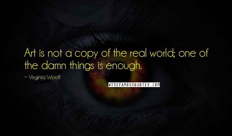 Virginia Woolf Quotes: Art is not a copy of the real world; one of the damn things is enough.