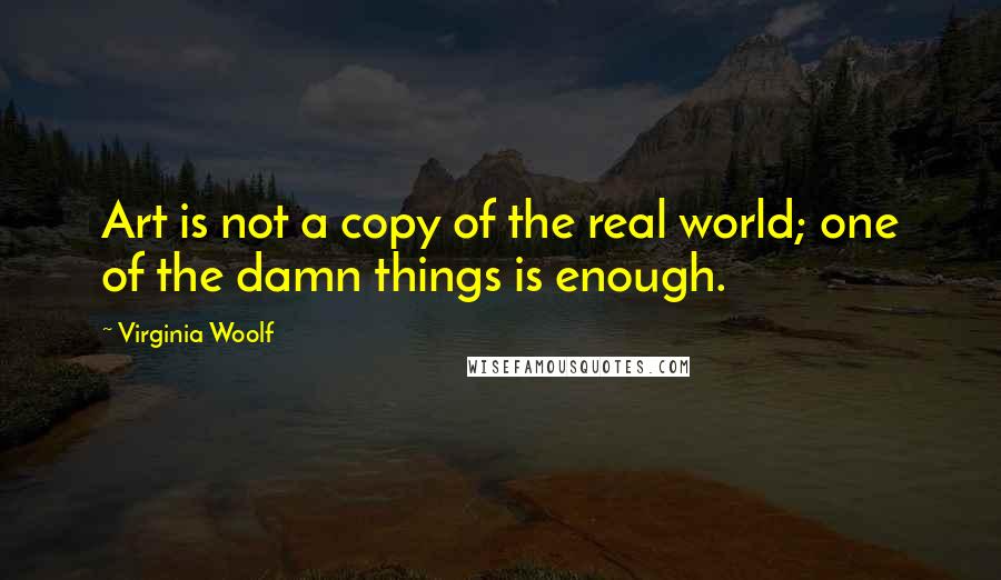 Virginia Woolf Quotes: Art is not a copy of the real world; one of the damn things is enough.