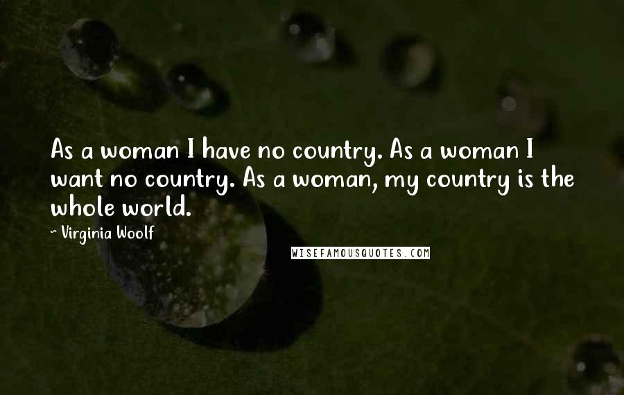 Virginia Woolf Quotes: As a woman I have no country. As a woman I want no country. As a woman, my country is the whole world.