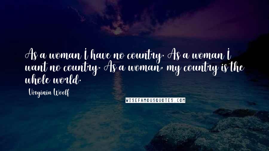 Virginia Woolf Quotes: As a woman I have no country. As a woman I want no country. As a woman, my country is the whole world.