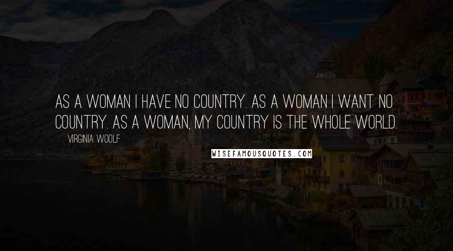 Virginia Woolf Quotes: As a woman I have no country. As a woman I want no country. As a woman, my country is the whole world.