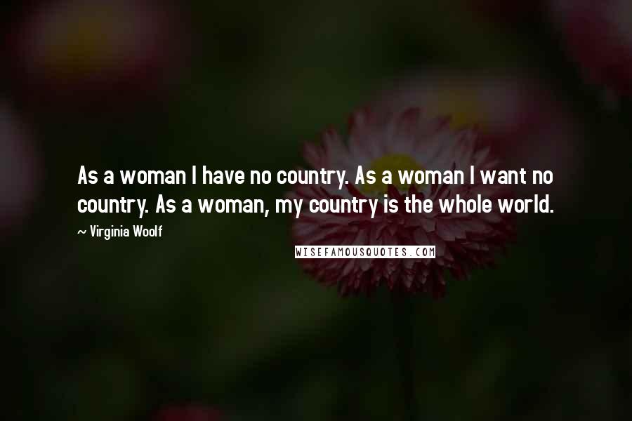 Virginia Woolf Quotes: As a woman I have no country. As a woman I want no country. As a woman, my country is the whole world.