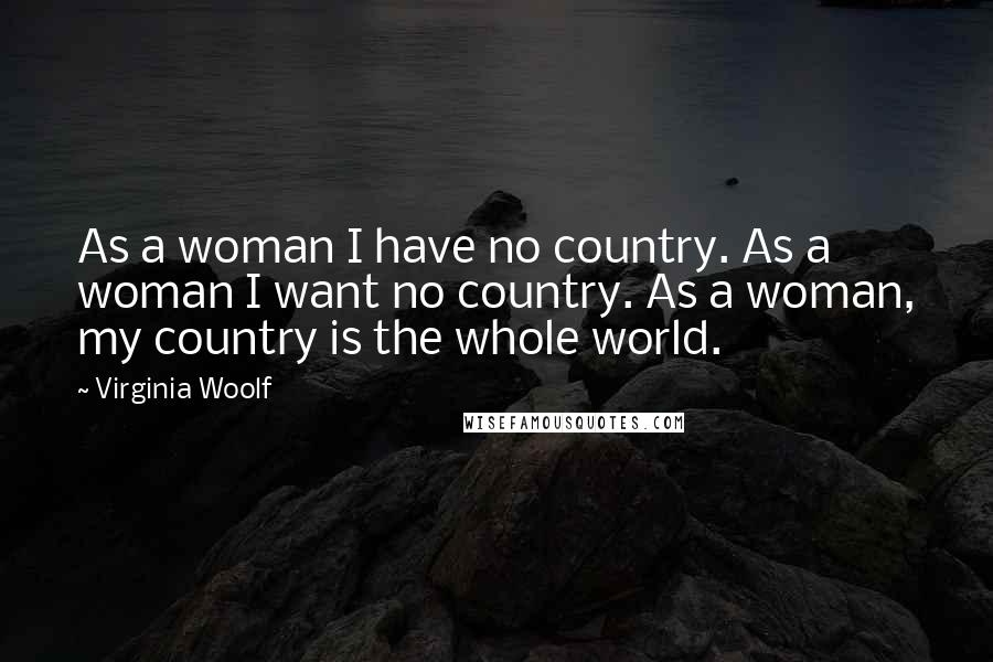 Virginia Woolf Quotes: As a woman I have no country. As a woman I want no country. As a woman, my country is the whole world.