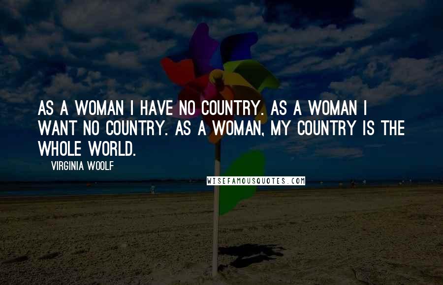 Virginia Woolf Quotes: As a woman I have no country. As a woman I want no country. As a woman, my country is the whole world.