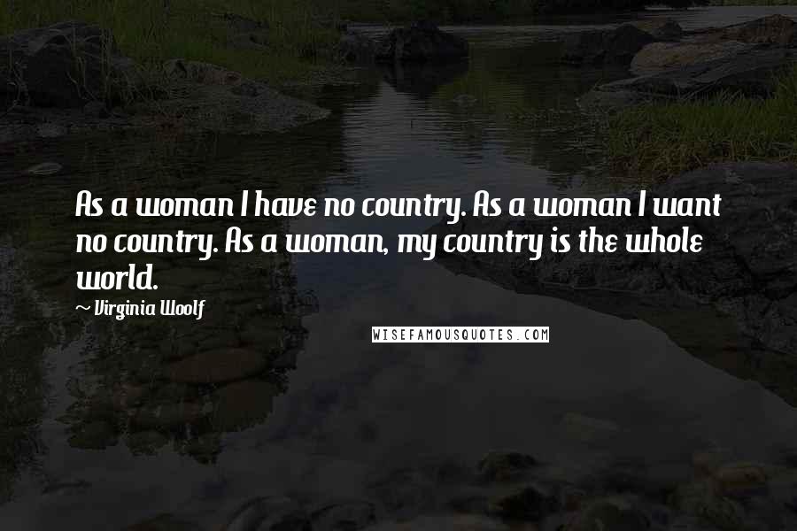 Virginia Woolf Quotes: As a woman I have no country. As a woman I want no country. As a woman, my country is the whole world.