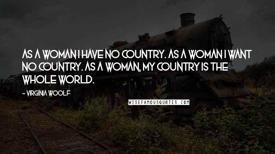 Virginia Woolf Quotes: As a woman I have no country. As a woman I want no country. As a woman, my country is the whole world.