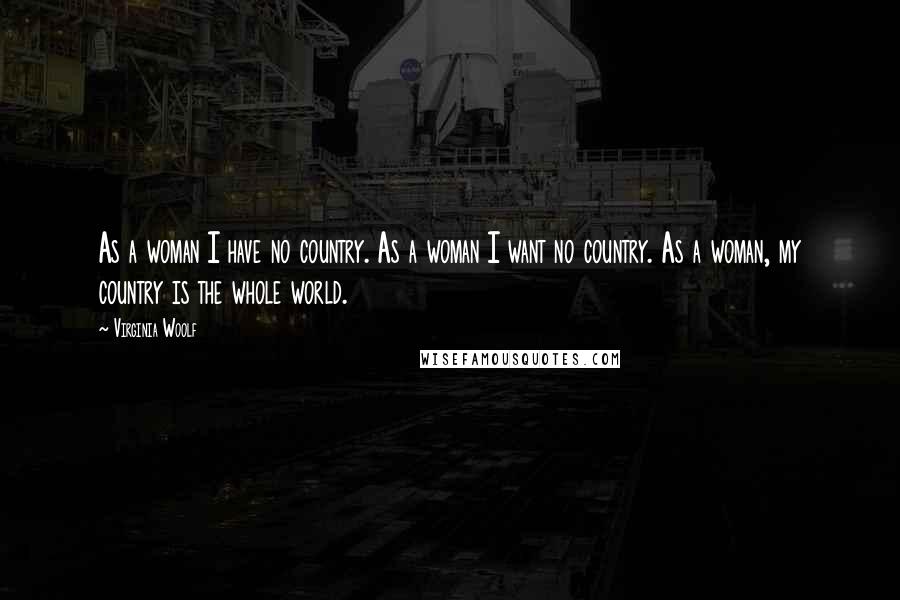 Virginia Woolf Quotes: As a woman I have no country. As a woman I want no country. As a woman, my country is the whole world.