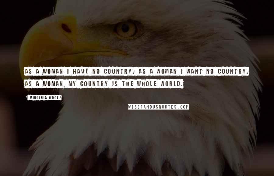 Virginia Woolf Quotes: As a woman I have no country. As a woman I want no country. As a woman, my country is the whole world.