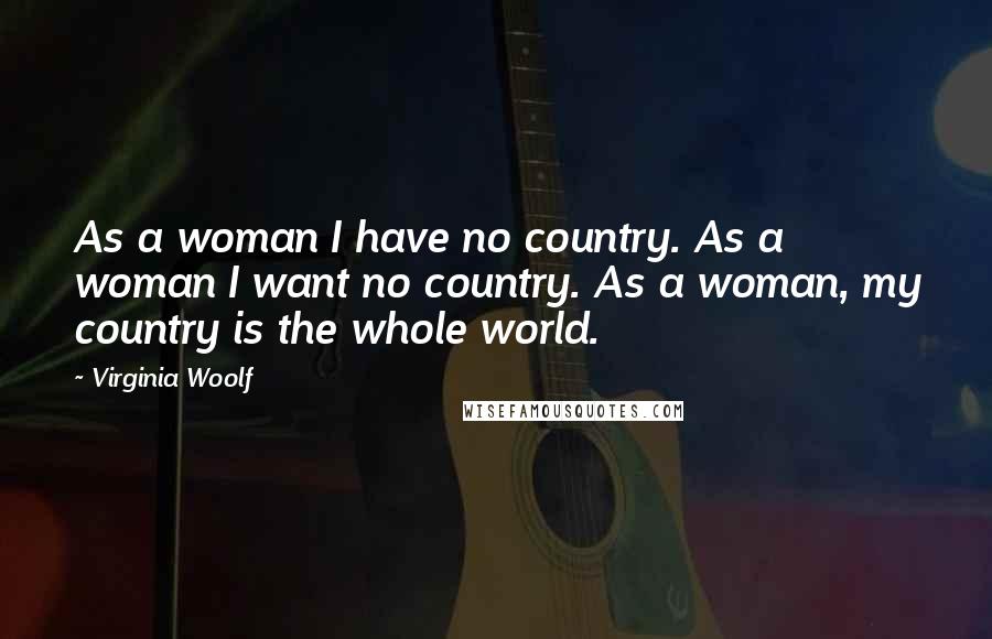 Virginia Woolf Quotes: As a woman I have no country. As a woman I want no country. As a woman, my country is the whole world.