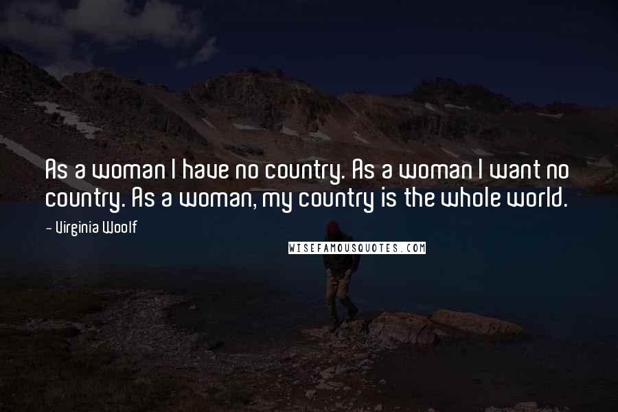 Virginia Woolf Quotes: As a woman I have no country. As a woman I want no country. As a woman, my country is the whole world.