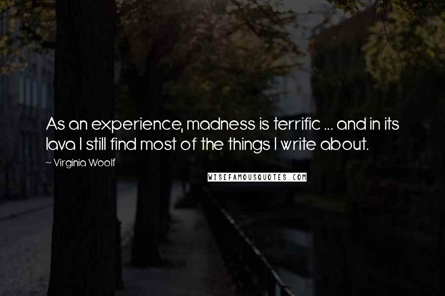 Virginia Woolf Quotes: As an experience, madness is terrific ... and in its lava I still find most of the things I write about.