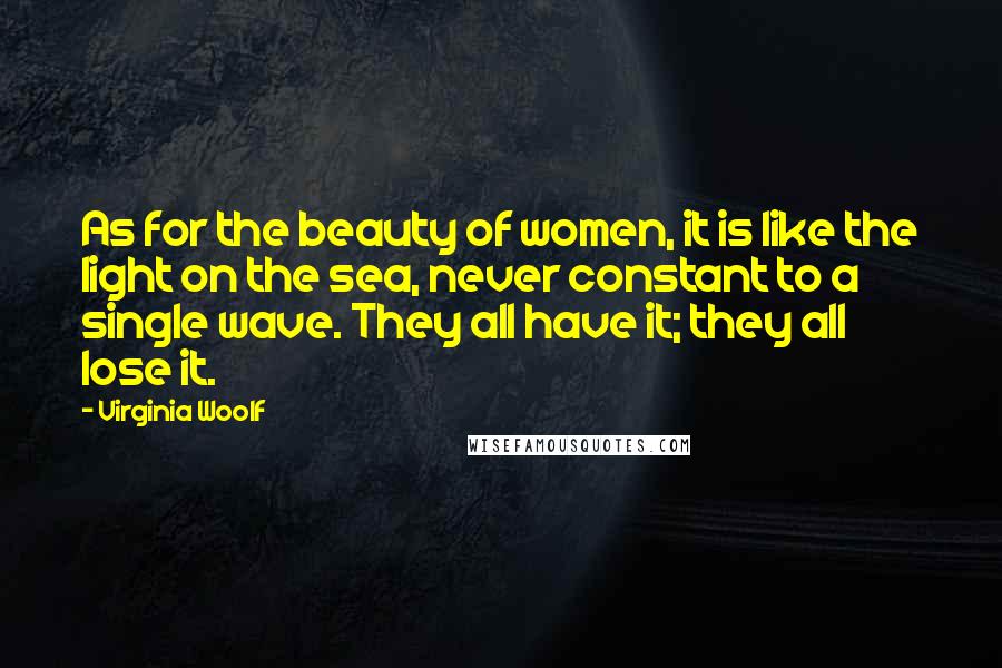 Virginia Woolf Quotes: As for the beauty of women, it is like the light on the sea, never constant to a single wave. They all have it; they all lose it.