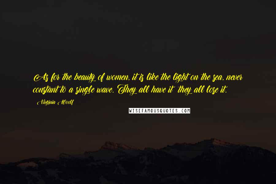 Virginia Woolf Quotes: As for the beauty of women, it is like the light on the sea, never constant to a single wave. They all have it; they all lose it.