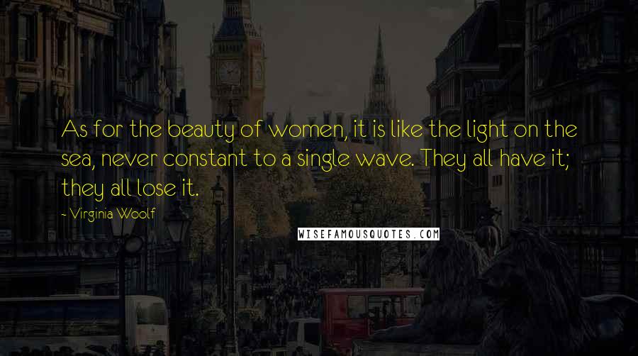 Virginia Woolf Quotes: As for the beauty of women, it is like the light on the sea, never constant to a single wave. They all have it; they all lose it.