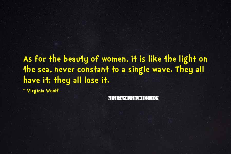 Virginia Woolf Quotes: As for the beauty of women, it is like the light on the sea, never constant to a single wave. They all have it; they all lose it.