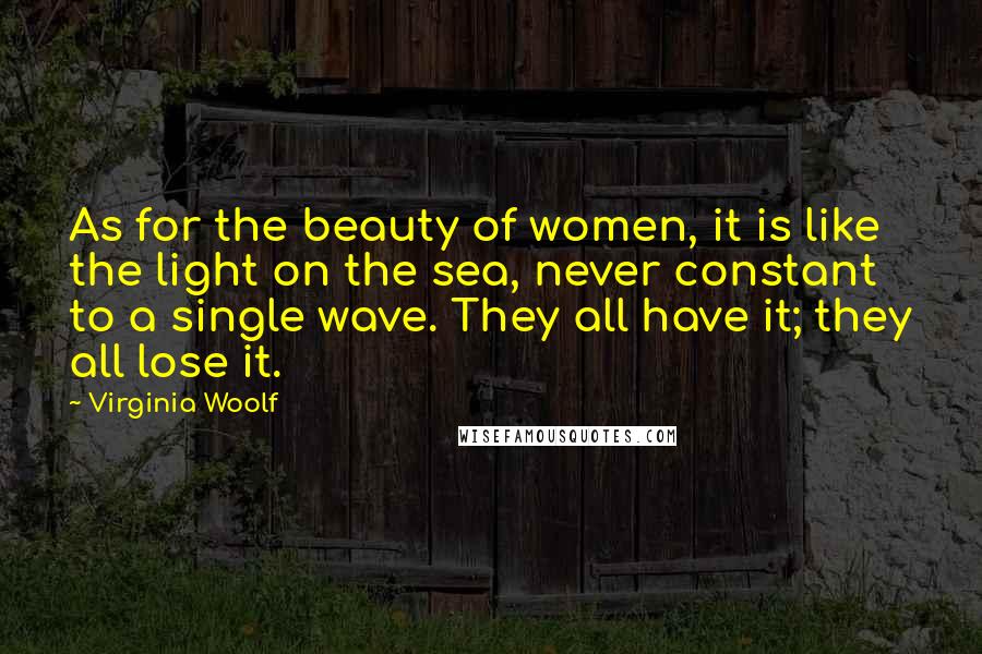 Virginia Woolf Quotes: As for the beauty of women, it is like the light on the sea, never constant to a single wave. They all have it; they all lose it.