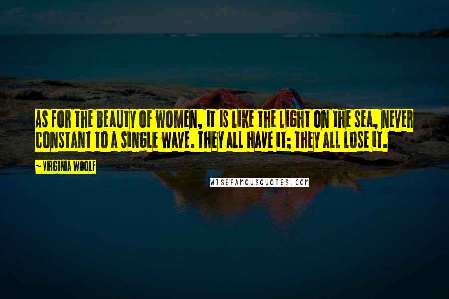 Virginia Woolf Quotes: As for the beauty of women, it is like the light on the sea, never constant to a single wave. They all have it; they all lose it.