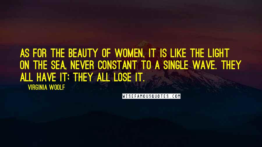 Virginia Woolf Quotes: As for the beauty of women, it is like the light on the sea, never constant to a single wave. They all have it; they all lose it.