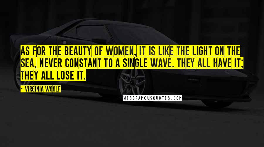Virginia Woolf Quotes: As for the beauty of women, it is like the light on the sea, never constant to a single wave. They all have it; they all lose it.
