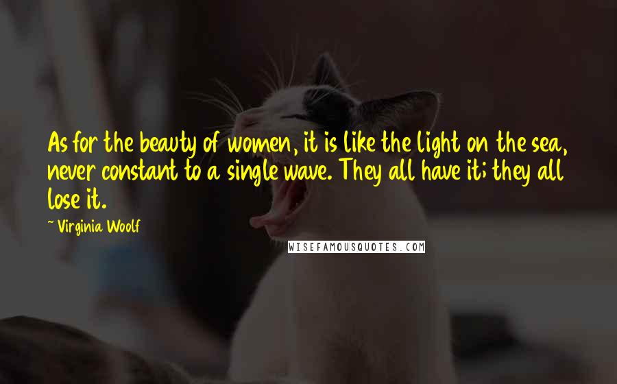 Virginia Woolf Quotes: As for the beauty of women, it is like the light on the sea, never constant to a single wave. They all have it; they all lose it.
