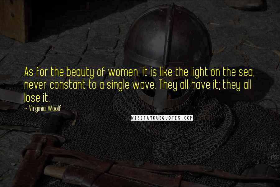 Virginia Woolf Quotes: As for the beauty of women, it is like the light on the sea, never constant to a single wave. They all have it; they all lose it.