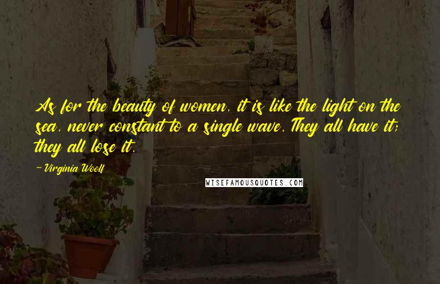 Virginia Woolf Quotes: As for the beauty of women, it is like the light on the sea, never constant to a single wave. They all have it; they all lose it.