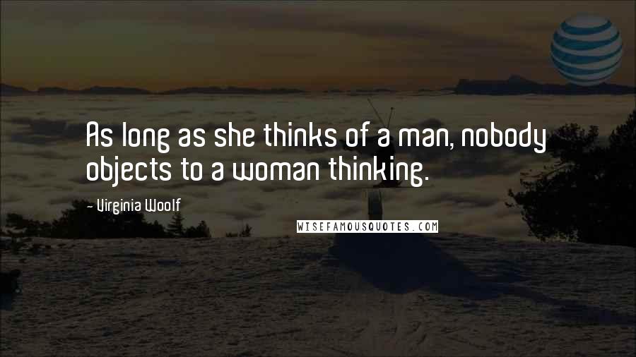 Virginia Woolf Quotes: As long as she thinks of a man, nobody objects to a woman thinking.