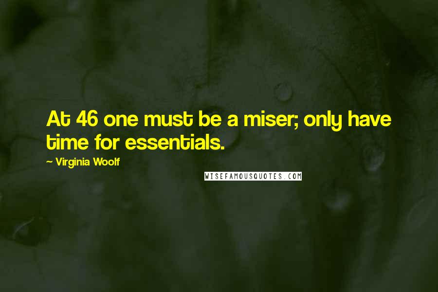 Virginia Woolf Quotes: At 46 one must be a miser; only have time for essentials.