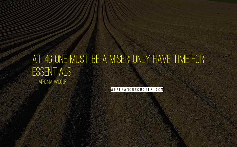 Virginia Woolf Quotes: At 46 one must be a miser; only have time for essentials.