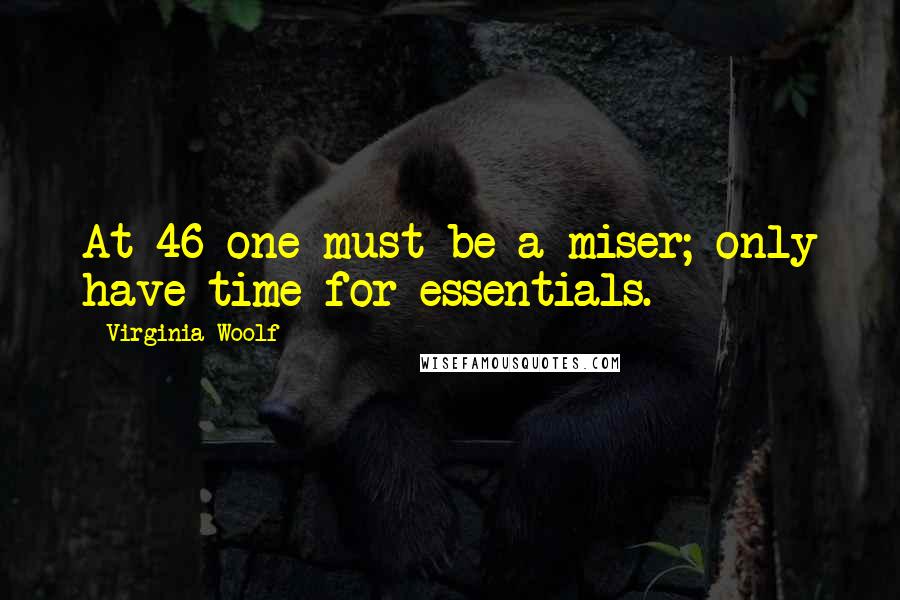 Virginia Woolf Quotes: At 46 one must be a miser; only have time for essentials.