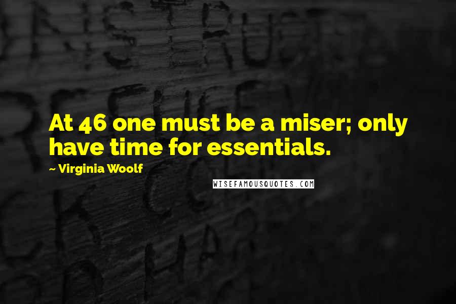 Virginia Woolf Quotes: At 46 one must be a miser; only have time for essentials.