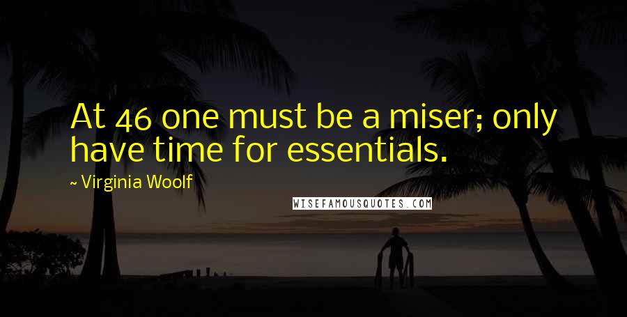 Virginia Woolf Quotes: At 46 one must be a miser; only have time for essentials.