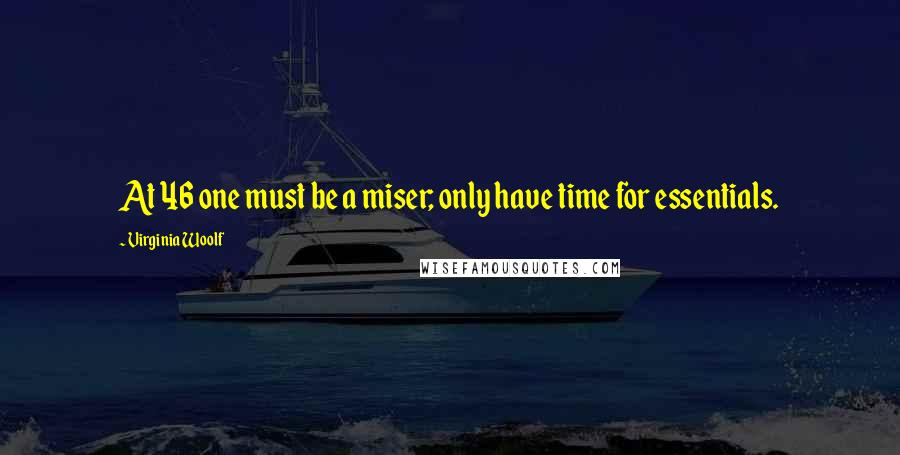 Virginia Woolf Quotes: At 46 one must be a miser; only have time for essentials.