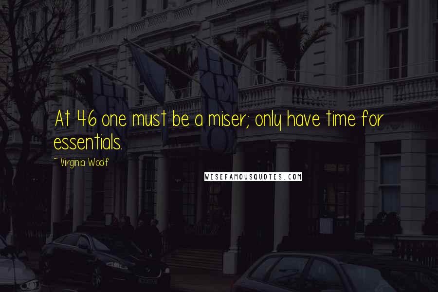 Virginia Woolf Quotes: At 46 one must be a miser; only have time for essentials.