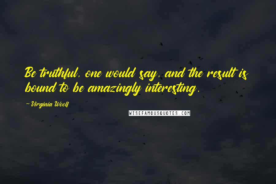 Virginia Woolf Quotes: Be truthful, one would say, and the result is bound to be amazingly interesting.
