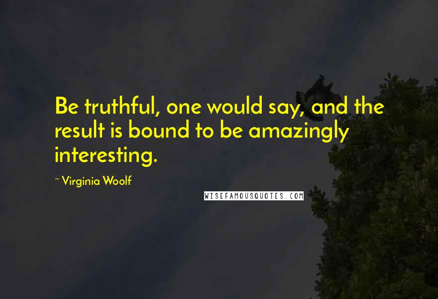 Virginia Woolf Quotes: Be truthful, one would say, and the result is bound to be amazingly interesting.