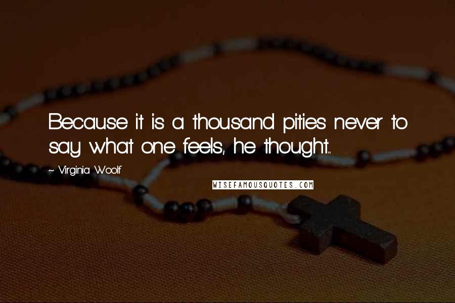 Virginia Woolf Quotes: Because it is a thousand pities never to say what one feels, he thought...