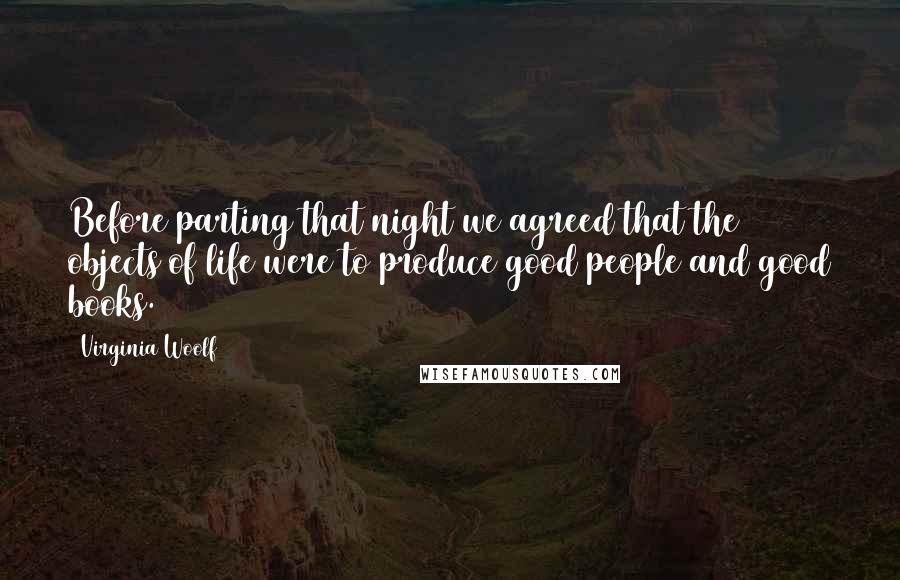 Virginia Woolf Quotes: Before parting that night we agreed that the objects of life were to produce good people and good books.