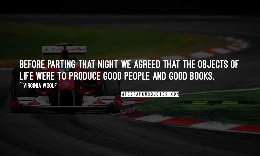 Virginia Woolf Quotes: Before parting that night we agreed that the objects of life were to produce good people and good books.