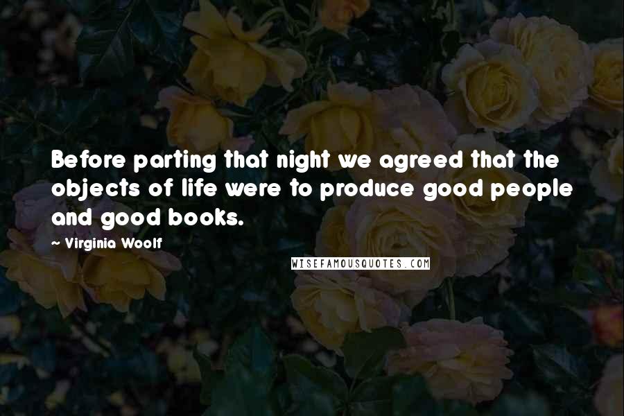 Virginia Woolf Quotes: Before parting that night we agreed that the objects of life were to produce good people and good books.