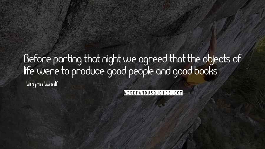 Virginia Woolf Quotes: Before parting that night we agreed that the objects of life were to produce good people and good books.