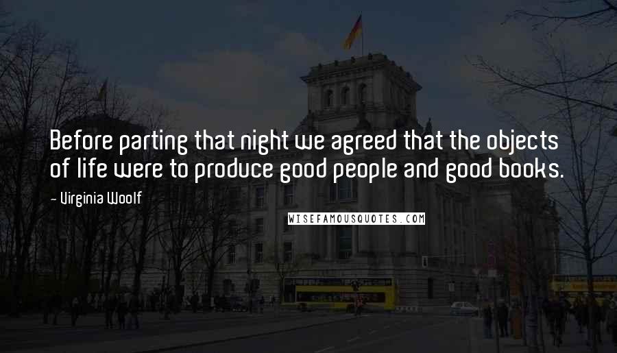 Virginia Woolf Quotes: Before parting that night we agreed that the objects of life were to produce good people and good books.