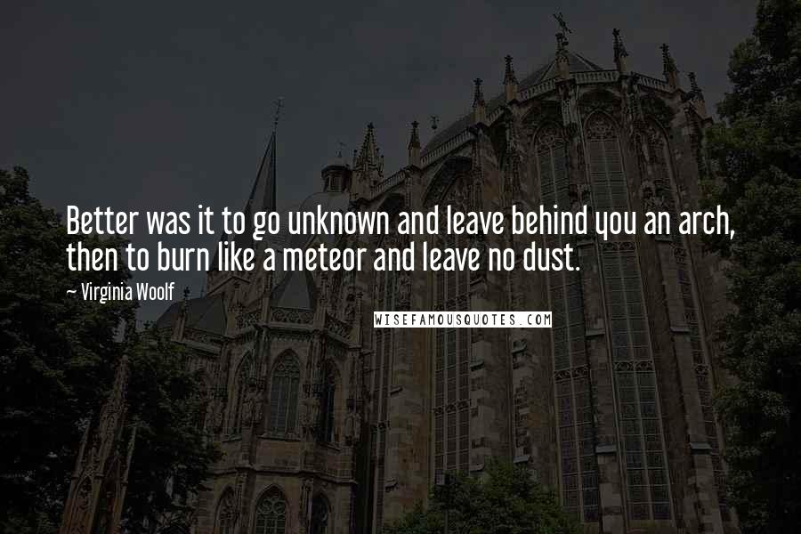 Virginia Woolf Quotes: Better was it to go unknown and leave behind you an arch, then to burn like a meteor and leave no dust.