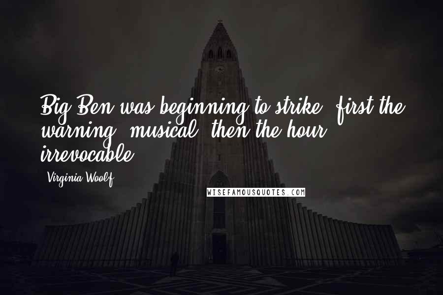 Virginia Woolf Quotes: Big Ben was beginning to strike, first the warning, musical; then the hour, irrevocable.