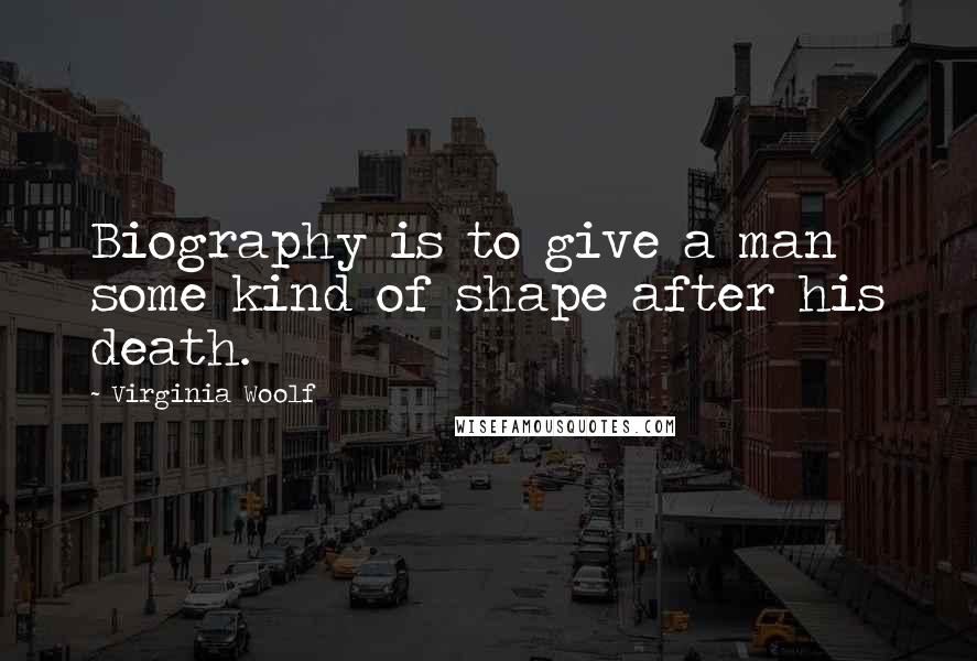 Virginia Woolf Quotes: Biography is to give a man some kind of shape after his death.