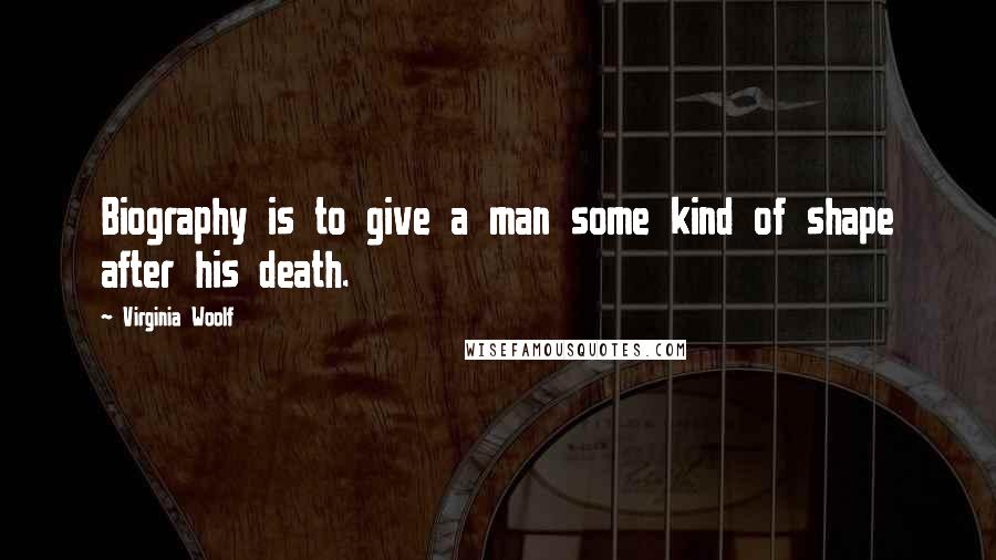 Virginia Woolf Quotes: Biography is to give a man some kind of shape after his death.