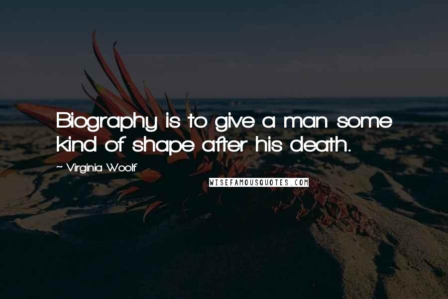 Virginia Woolf Quotes: Biography is to give a man some kind of shape after his death.